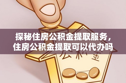 田家庵探秘住房公积金提取服务，住房公积金提取可以代办吗的全方位解析