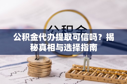 田家庵公积金代办提取可信吗？揭秘真相与选择指南
