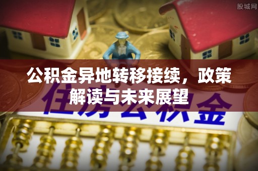 田家庵公积金异地转移接续，政策解读与未来展望