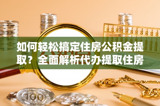 田家庵如何轻松搞定住房公积金提取？全面解析代办提取住房公积金流程