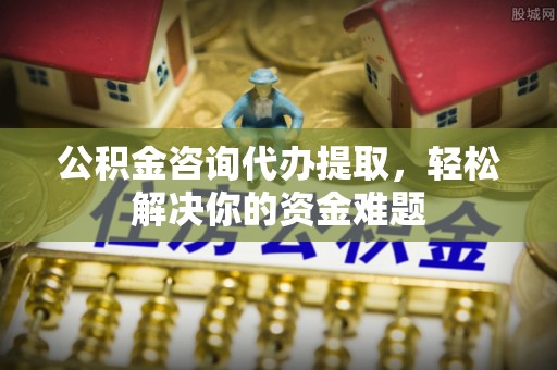 田家庵公积金咨询代办提取，轻松解决你的资金难题