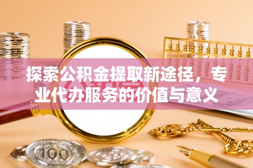 田家庵探索公积金提取新途径，专业代办服务的价值与意义