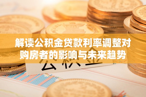 田家庵解读公积金贷款利率调整对购房者的影响与未来趋势