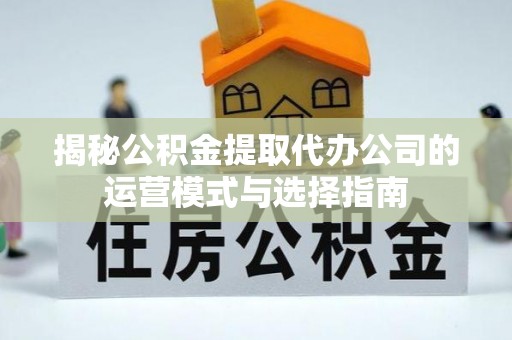 田家庵揭秘公积金提取代办公司的运营模式与选择指南