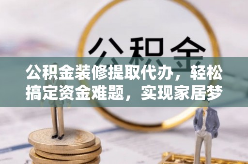 田家庵公积金装修提取代办，轻松搞定资金难题，实现家居梦想