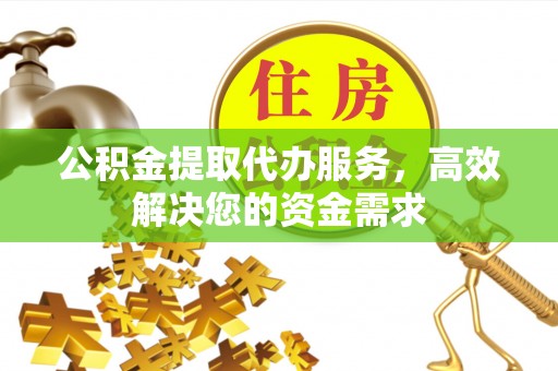 田家庵公积金提取代办服务，高效解决您的资金需求