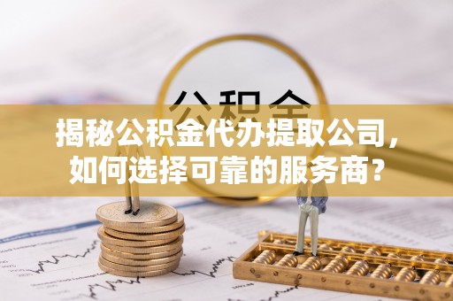 田家庵揭秘公积金代办提取公司，如何选择可靠的服务商？