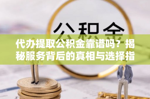 田家庵代办提取公积金靠谱吗？揭秘服务背后的真相与选择指南