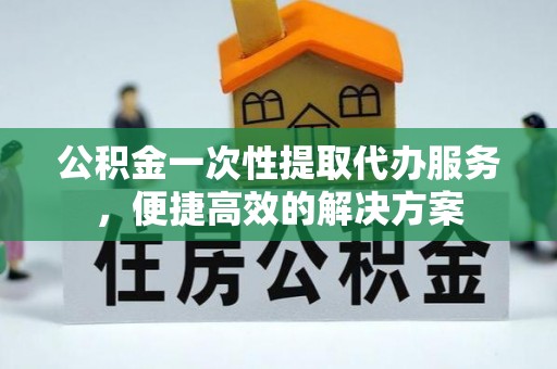 田家庵公积金一次性提取代办服务，便捷高效的解决方案