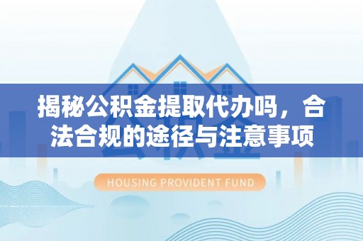 田家庵揭秘公积金提取代办吗，合法合规的途径与注意事项