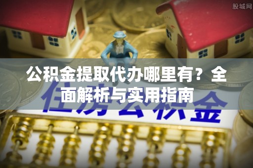 田家庵公积金提取代办哪里有？全面解析与实用指南