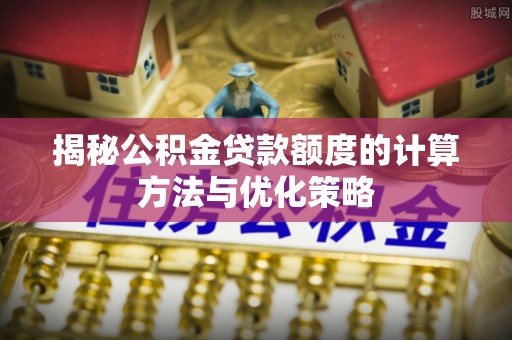 田家庵揭秘公积金贷款额度的计算方法与优化策略