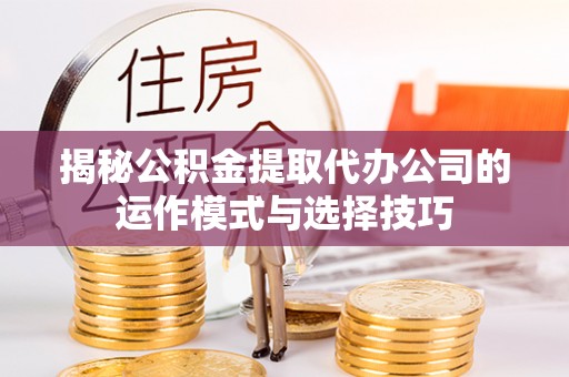 田家庵揭秘公积金提取代办公司的运作模式与选择技巧