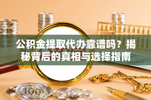 田家庵公积金提取代办靠谱吗？揭秘背后的真相与选择指南