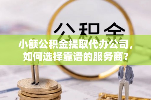 田家庵小额公积金提取代办公司，如何选择靠谱的服务商？
