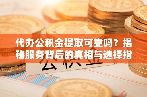 田家庵代办公积金提取可靠吗？揭秘服务背后的真相与选择指南