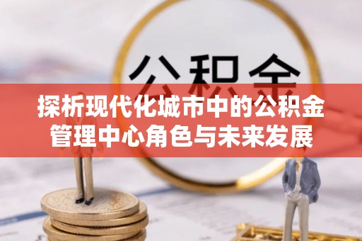 田家庵探析现代化城市中的公积金管理中心角色与未来发展
