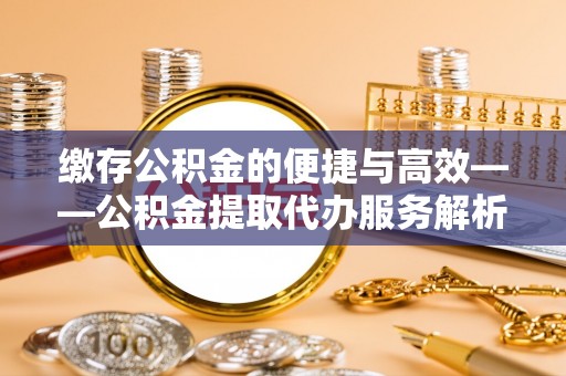 田家庵缴存公积金的便捷与高效——公积金提取代办服务解析