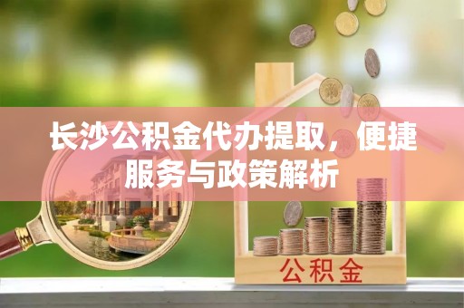 田家庵长沙公积金代办提取，便捷服务与政策解析