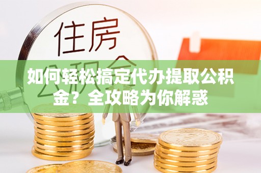 田家庵如何轻松搞定代办提取公积金？全攻略为你解惑