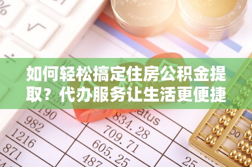 田家庵如何轻松搞定住房公积金提取？代办服务让生活更便捷
