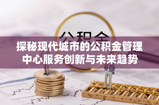 田家庵探秘现代城市的公积金管理中心服务创新与未来趋势
