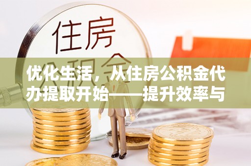 田家庵优化生活，从住房公积金代办提取开始——提升效率与便捷的秘诀
