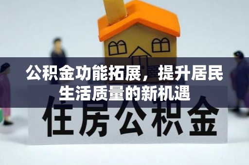 田家庵公积金功能拓展，提升居民生活质量的新机遇