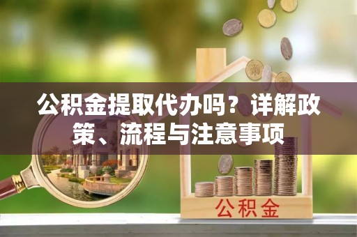 田家庵公积金提取代办吗？详解政策、流程与注意事项