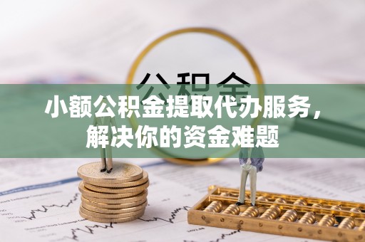田家庵小额公积金提取代办服务，解决你的资金难题