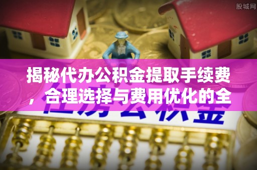 田家庵揭秘代办公积金提取手续费，合理选择与费用优化的全面解析