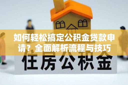 田家庵如何轻松搞定公积金贷款申请？全面解析流程与技巧