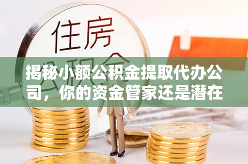 田家庵揭秘小额公积金提取代办公司，你的资金管家还是潜在风险？