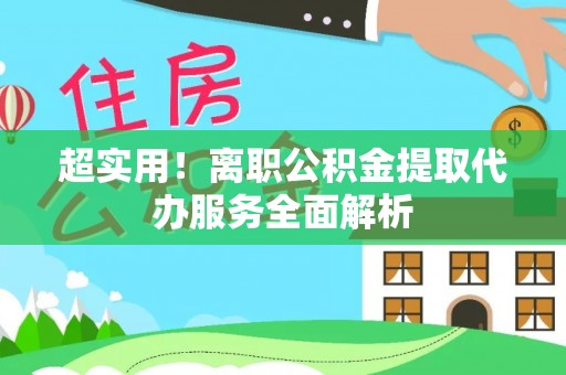 田家庵超实用！离职公积金提取代办服务全面解析