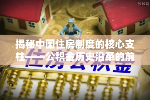 田家庵揭秘中国住房制度的核心支柱——公积金历史沿革的前世今生