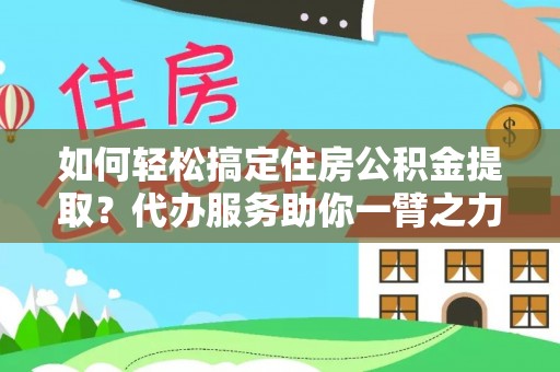 田家庵如何轻松搞定住房公积金提取？代办服务助你一臂之力