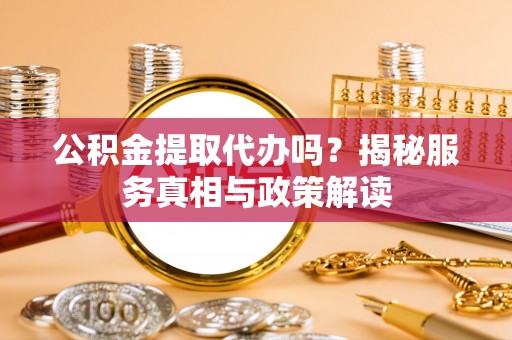 田家庵公积金提取代办吗？揭秘服务真相与政策解读