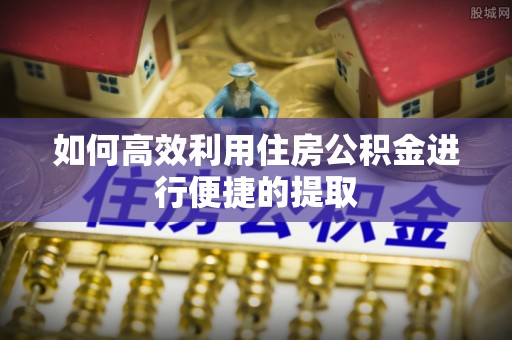 田家庵如何高效利用住房公积金进行便捷的提取