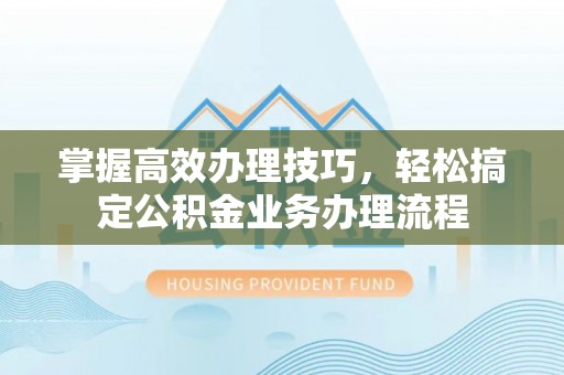 田家庵掌握高效办理技巧，轻松搞定公积金业务办理流程