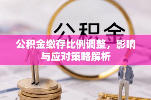 田家庵公积金缴存比例调整，影响与应对策略解析
