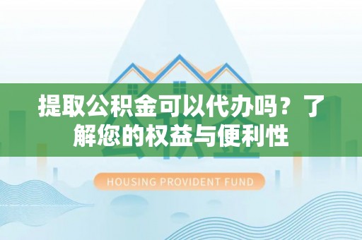 田家庵提取公积金可以代办吗？了解您的权益与便利性