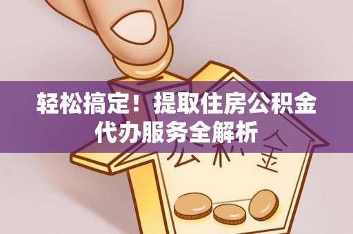 田家庵轻松搞定！提取住房公积金代办服务全解析