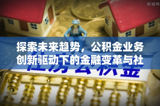田家庵探索未来趋势，公积金业务创新驱动下的金融变革与社会价值