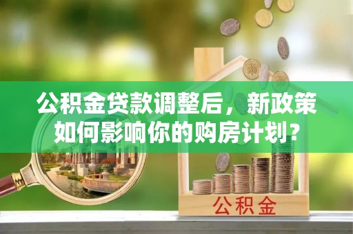 田家庵公积金贷款调整后，新政策如何影响你的购房计划？