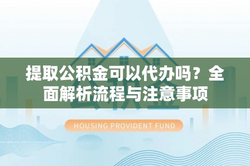 田家庵提取公积金可以代办吗？全面解析流程与注意事项