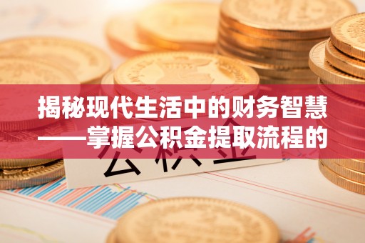 田家庵揭秘现代生活中的财务智慧——掌握公积金提取流程的关键步骤