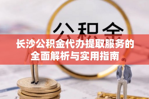 田家庵长沙公积金代办提取服务的全面解析与实用指南