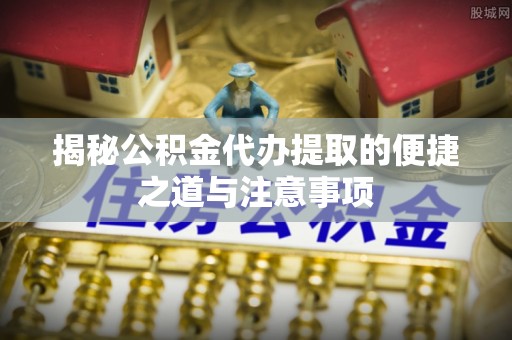 田家庵揭秘公积金代办提取的便捷之道与注意事项