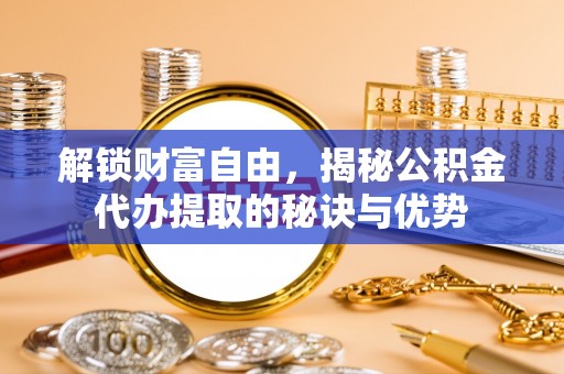 田家庵解锁财富自由，揭秘公积金代办提取的秘诀与优势