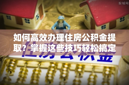田家庵如何高效办理住房公积金提取？掌握这些技巧轻松搞定
